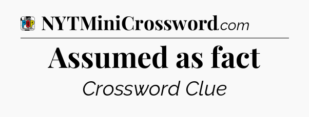 Assumed as fact Crossword Clue