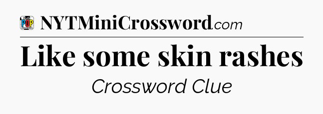 Like some skin rashes Crossword Clue