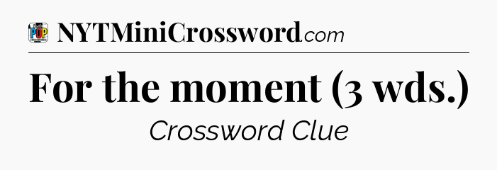 For the moment (3 wds.) Crossword Clue