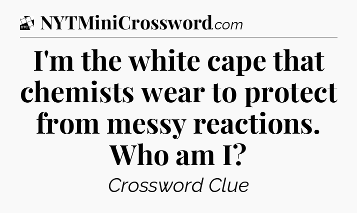 I'm the white cape that chemists wear to protect from messy reactions. Who am I - Daily Themed Classic Crossword