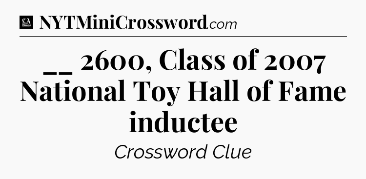 __ 2600, Class of 2007 National Toy Hall of Fame inductee - LA Times Crossword