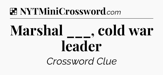 Solution: Marshal ___, cold war leader - NYT Crossword