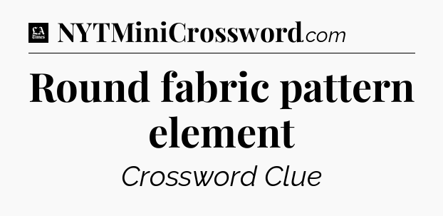 Round fabric pattern element - LA Times Crossword