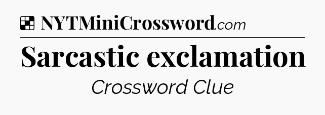 Solution: Sarcastic exclamation - NYT Crossword