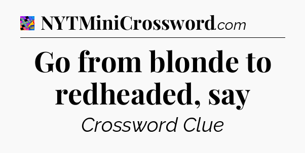 Go from blonde to redheaded, say Crossword Clue