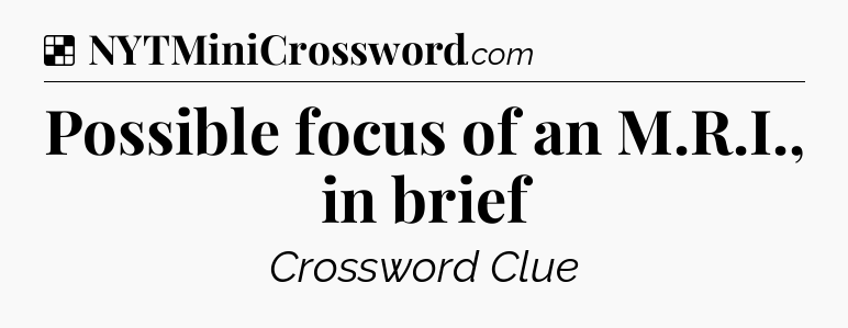 Solution: Possible focus of an M.R.I., in brief - NYT Crossword