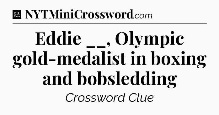 Eddie __, Olympic gold-medalist in boxing and bobsledding - LA Times Crossword