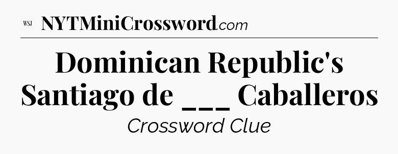 Dominican Republic's Santiago de ___ Caballeros - WSJ Crossword