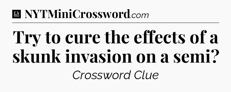 Try to cure the effects of a skunk invasion on a semi - LA Times Crossword