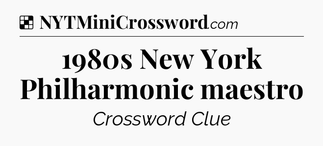 Solution: 1980s New York Philharmonic maestro - NYT Crossword