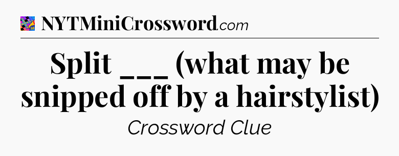 Split ___ (what may be snipped off by a hairstylist) Crossword Clue