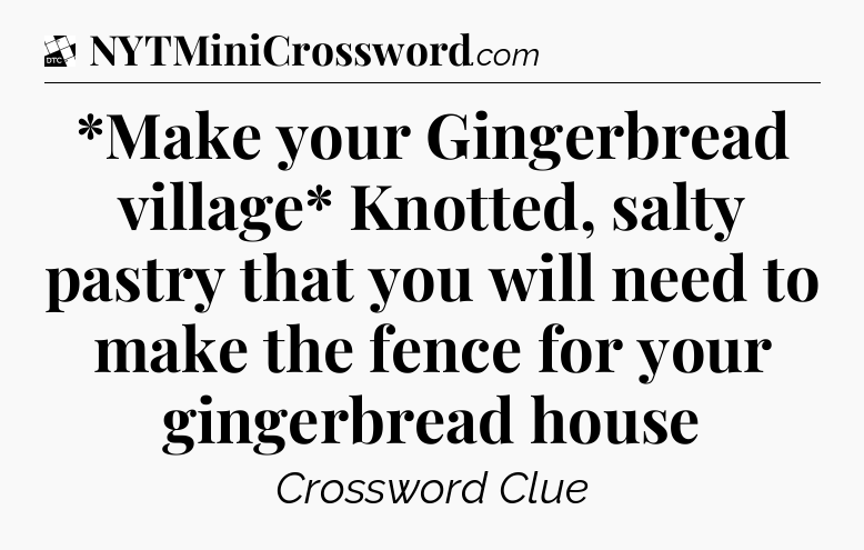 *Make your Gingerbread village* Knotted, salty pastry that you will need to make the fence for your gingerbread house - Daily Themed Classic Crossword