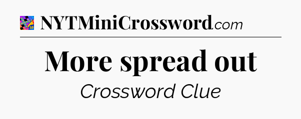 More spread out Crossword Clue