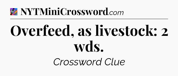 Overfeed, as livestock: 2 wds Crossword Clue