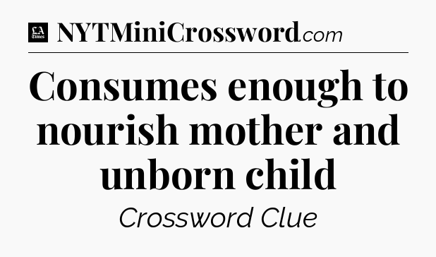 Consumes enough to nourish mother and unborn child - LA Times Crossword