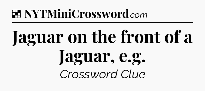 Solution: Jaguar on the front of a Jaguar, e.g - NYT Crossword
