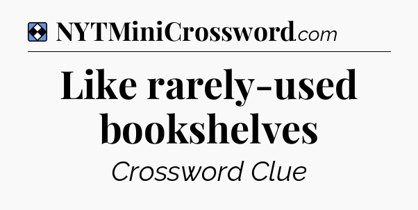 Solution: Like rarely-used bookshelves - NYT Mini Crossword