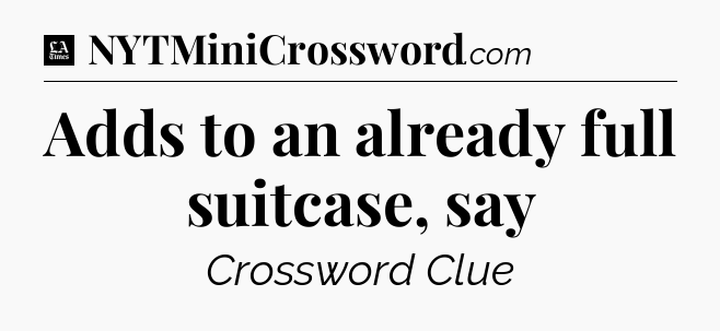 Adds to an already full suitcase, say - LA Times Crossword