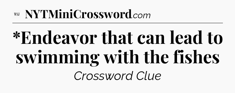 *Endeavor that can lead to swimming with the fishes - WSJ Crossword