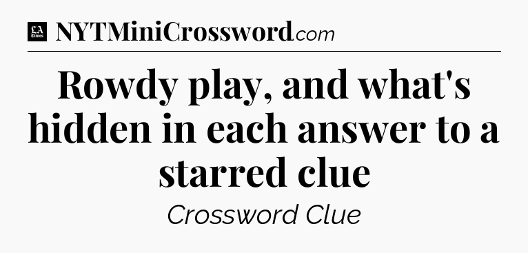 Rowdy play, and what's hidden in each answer to a starred clue - LA Times Crossword