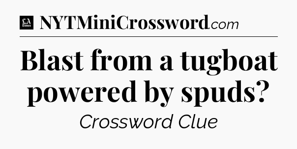Blast from a tugboat powered by spuds - LA Times Crossword