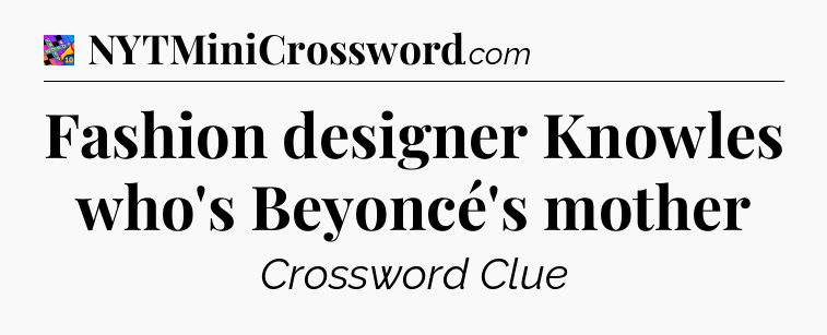 Fashion designer Knowles who's Beyoncé's mother Crossword Clue