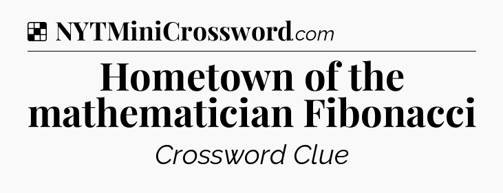 Solution: Hometown of the mathematician Fibonacci - NYT Crossword