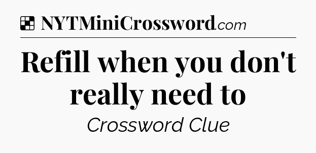 Solution: Refill when you don't really need to - NYT Crossword