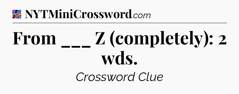 From ___ Z (completely): 2 wds Crossword Clue