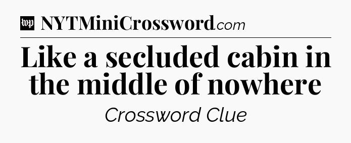 Like a secluded cabin in the middle of nowhere Crossword Clue