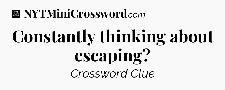 Constantly thinking about escaping - LA Times Crossword