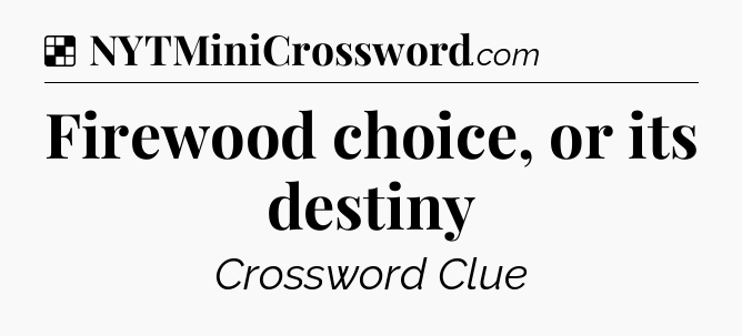 Firewood choice, or its destiny NYT Crossword