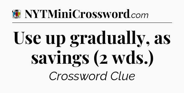 Use up gradually, as savings (2 wds.) Crossword Clue
