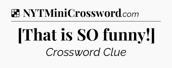 Solution: [That is SO funny!] - NYT Crossword