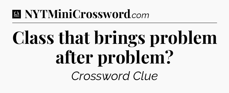 Class that brings problem after problem - LA Times Crossword