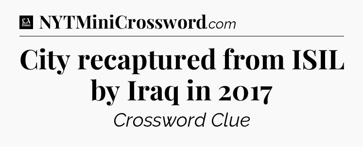 City recaptured from ISIL by Iraq in 2017 - LA Times Crossword