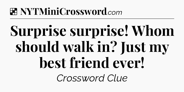 Solution: Surprise surprise! Whom should walk in? Just my best friend ever - NYT Crossword
