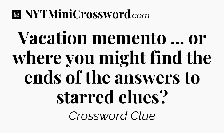 Vacation memento ... or where you might find the ends of the answers to starred clues - LA Times Crossword