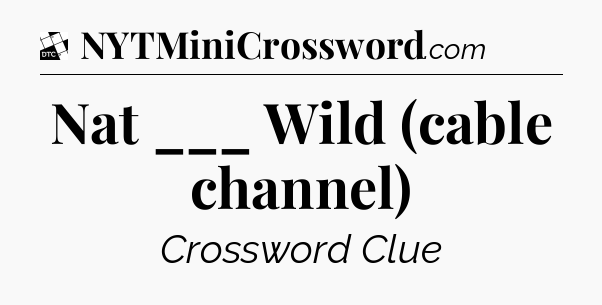 Nat ___ Wild (cable channel) - Daily Themed Mini Crossword