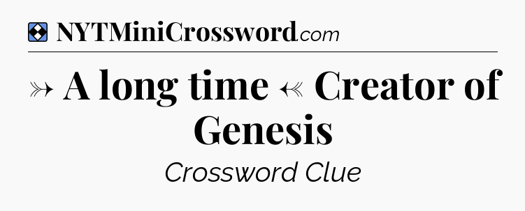 Solution: → A long time ← Creator of Genesis - NYT Mini Crossword