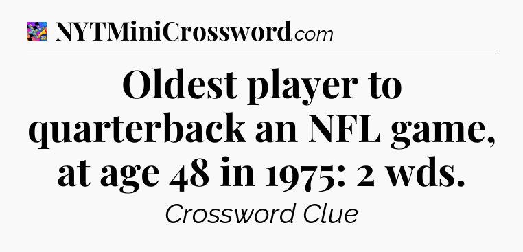 Oldest player to quarterback an NFL game, at age 48 in 1975: 2 wds Crossword Clue