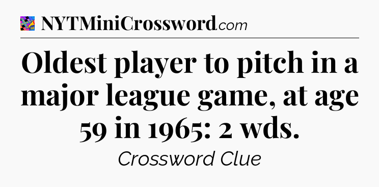 Oldest player to pitch in a major league game, at age 59 in 1965: 2 wds Crossword Clue