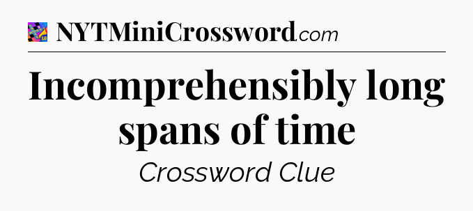 Incomprehensibly long spans of time Crossword Clue