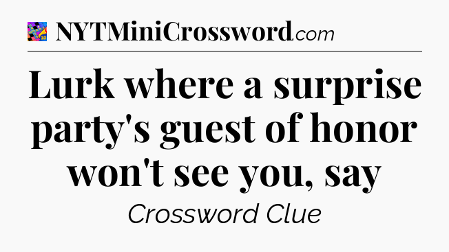 Lurk where a surprise party's guest of honor won't see you, say Crossword Clue
