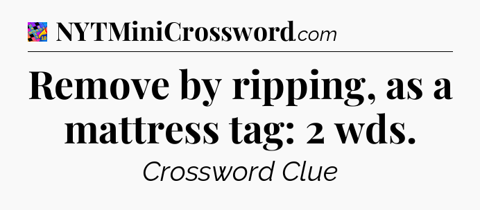 Remove by ripping, as a mattress tag: 2 wds Crossword Clue