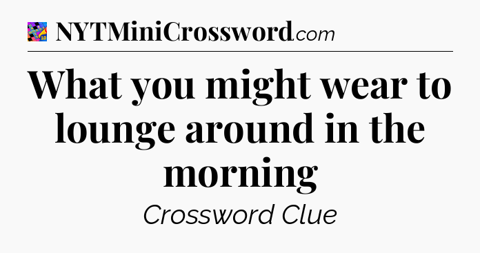 What you might wear to lounge around in the morning Crossword Clue