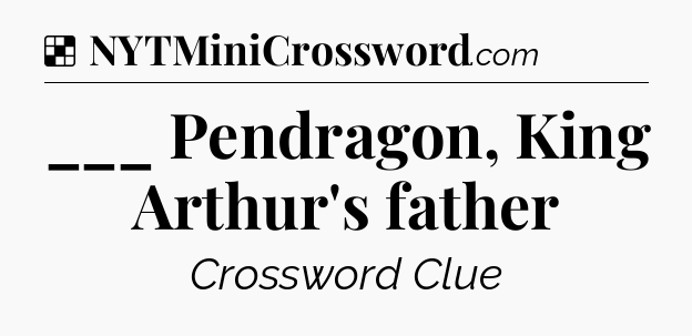Solution: ___ Pendragon, King Arthur's father - NYT Crossword