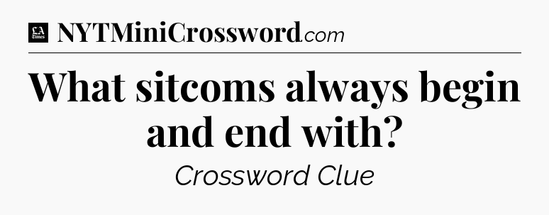 What sitcoms always begin and end with - LA Times Crossword