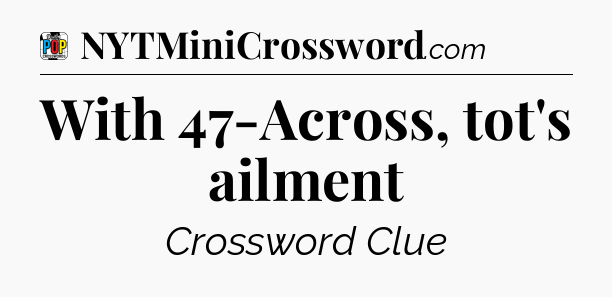 With 47-Across, tot's ailment Crossword Clue