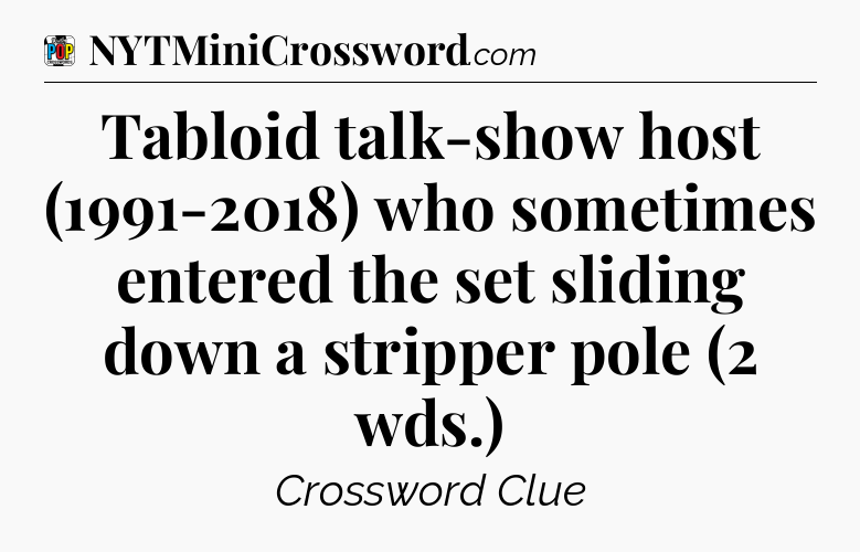 Tabloid talk-show host (1991-2018) who sometimes entered the set sliding down a stripper pole (2 wds.) Crossword Clue